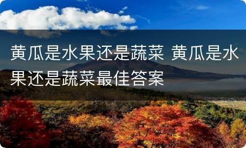 黄瓜是水果还是蔬菜 黄瓜是水果还是蔬菜最佳答案