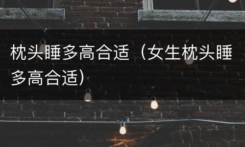 枕头睡多高合适（女生枕头睡多高合适）