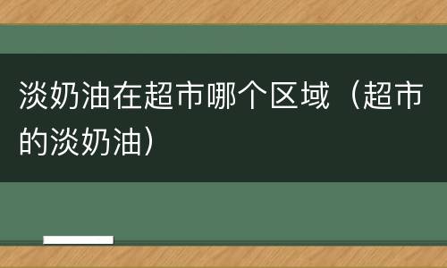 淡奶油在超市哪个区域（超市的淡奶油）