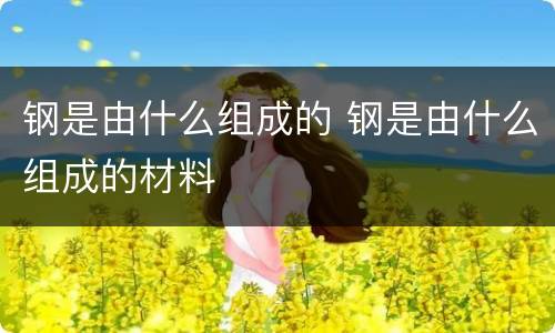 钢是由什么组成的 钢是由什么组成的材料