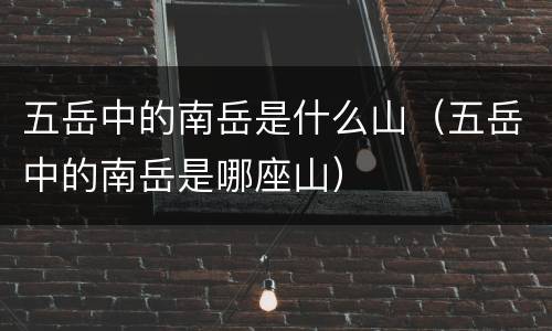五岳中的南岳是什么山（五岳中的南岳是哪座山）