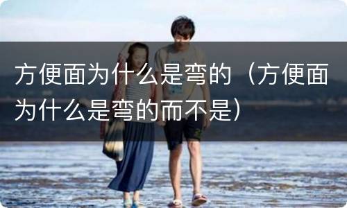 方便面为什么是弯的（方便面为什么是弯的而不是）