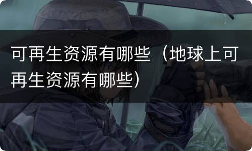 可再生资源有哪些（地球上可再生资源有哪些）