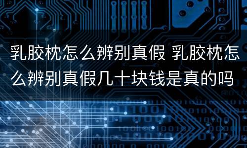 乳胶枕怎么辨别真假 乳胶枕怎么辨别真假几十块钱是真的吗