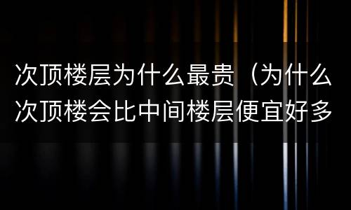次顶楼层为什么最贵（为什么次顶楼会比中间楼层便宜好多）