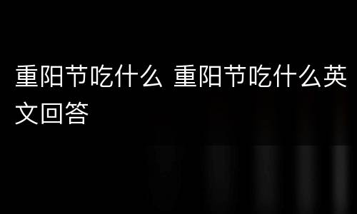 重阳节吃什么 重阳节吃什么英文回答