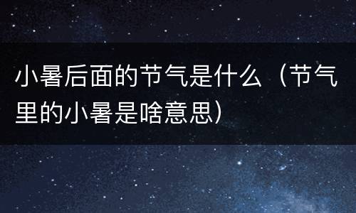 小暑后面的节气是什么（节气里的小暑是啥意思）