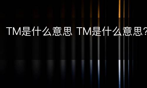 TM是什么意思 TM是什么意思?