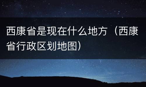 西康省是现在什么地方（西康省行政区划地图）