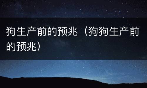 狗生产前的预兆（狗狗生产前的预兆）