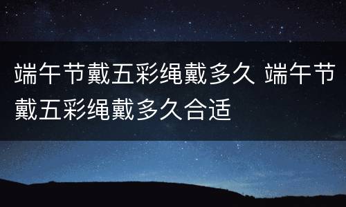 端午节戴五彩绳戴多久 端午节戴五彩绳戴多久合适