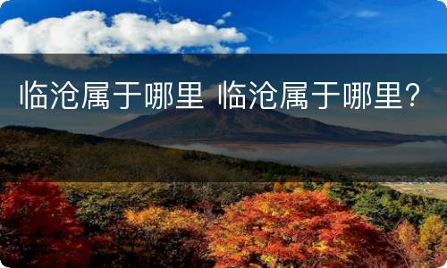 临沧属于哪里 临沧属于哪里?