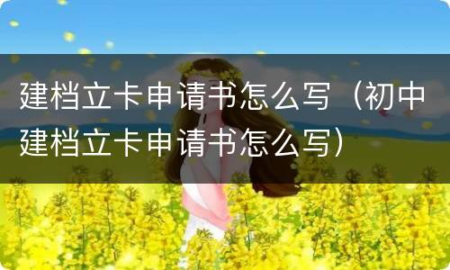 建档立卡申请书怎么写（初中建档立卡申请书怎么写）