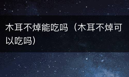 木耳不焯能吃吗（木耳不焯可以吃吗）