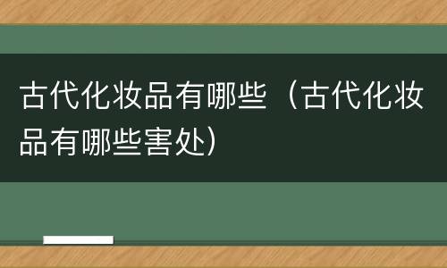 古代化妆品有哪些（古代化妆品有哪些害处）