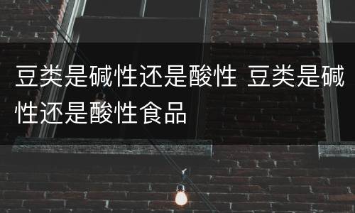 豆类是碱性还是酸性 豆类是碱性还是酸性食品