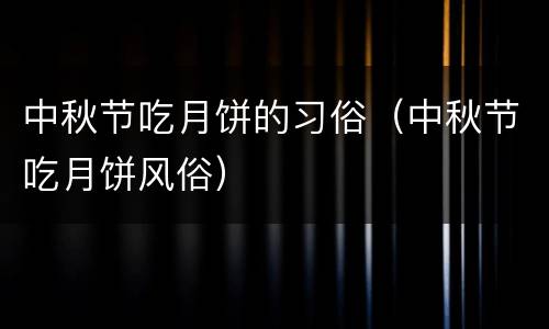 中秋节吃月饼的习俗（中秋节吃月饼风俗）