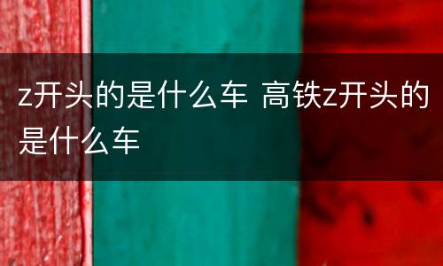 z开头的是什么车 高铁z开头的是什么车