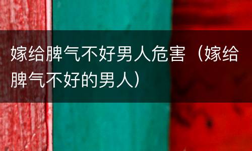 嫁给脾气不好男人危害（嫁给脾气不好的男人）