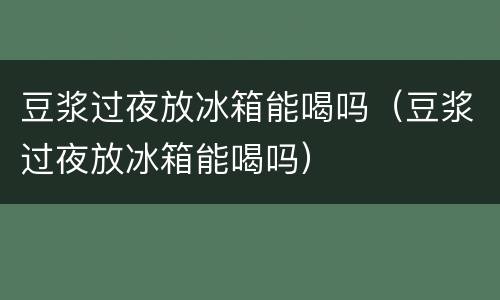 豆浆过夜放冰箱能喝吗（豆浆过夜放冰箱能喝吗）