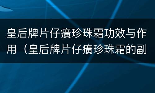 皇后牌片仔癀珍珠霜功效与作用（皇后牌片仔癀珍珠霜的副作用）
