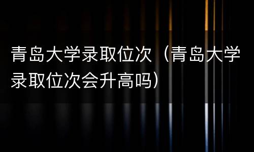 青岛大学录取位次（青岛大学录取位次会升高吗）