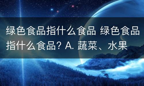 绿色食品指什么食品 绿色食品指什么食品? A. 蔬菜、水果