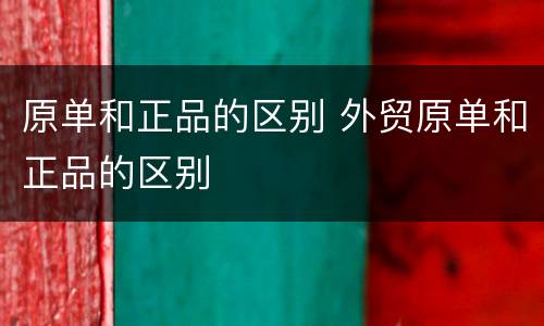 原单和正品的区别 外贸原单和正品的区别