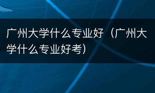 广州大学什么专业好（广州大学什么专业好考）