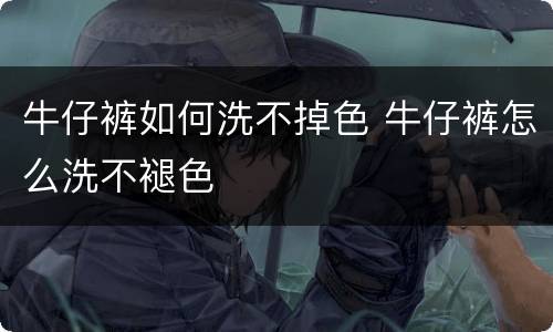 牛仔裤如何洗不掉色 牛仔裤怎么洗不褪色