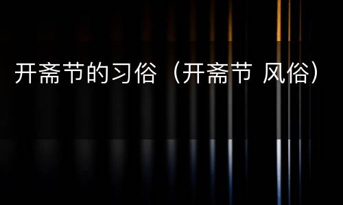开斋节的习俗（开斋节 风俗）
