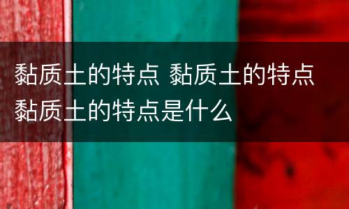 黏质土的特点 黏质土的特点 黏质土的特点是什么