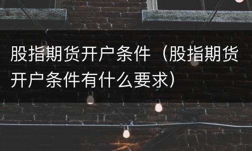 股指期货开户条件（股指期货开户条件有什么要求）