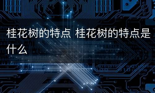 桂花树的特点 桂花树的特点是什么
