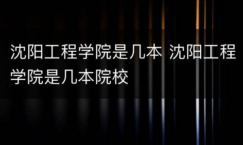 沈阳工程学院是几本 沈阳工程学院是几本院校