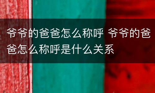 爷爷的爸爸怎么称呼 爷爷的爸爸怎么称呼是什么关系