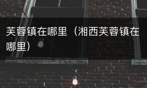 芙蓉镇在哪里（湘西芙蓉镇在哪里）