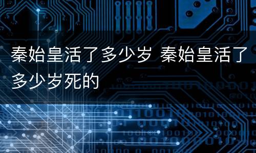 秦始皇活了多少岁 秦始皇活了多少岁死的