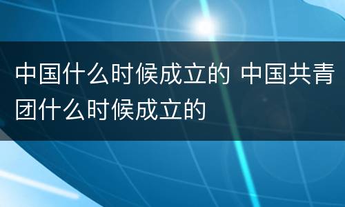 中国什么时候成立的 中国共青团什么时候成立的
