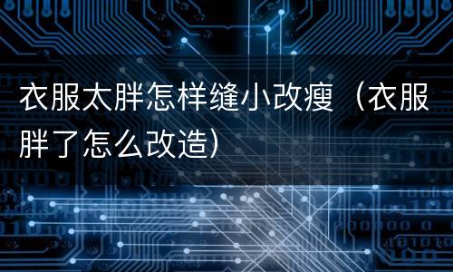 衣服太胖怎样缝小改瘦（衣服胖了怎么改造）