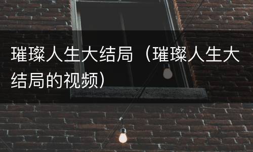 璀璨人生大结局（璀璨人生大结局的视频）