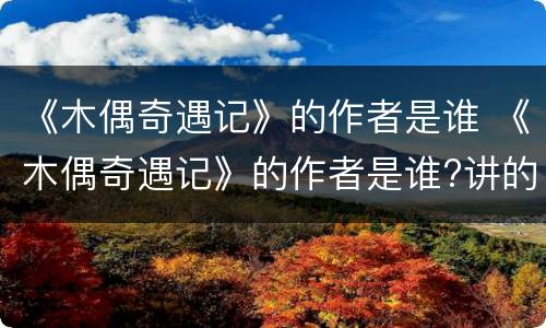 《木偶奇遇记》的作者是谁 《木偶奇遇记》的作者是谁?讲的是什么?