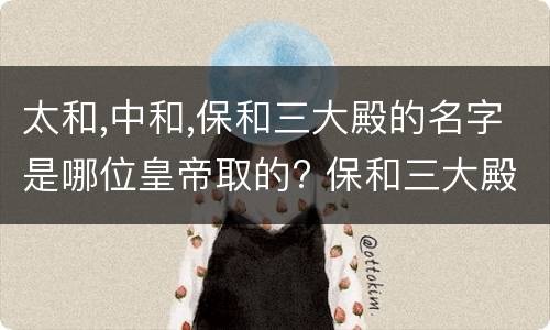 太和,中和,保和三大殿的名字是哪位皇帝取的? 保和三大殿的名字是哪位皇帝取的?