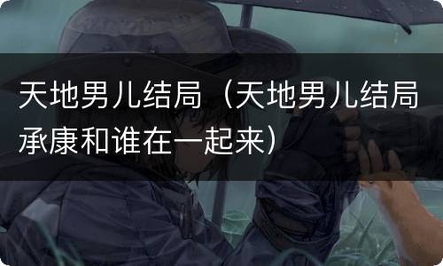 天地男儿结局（天地男儿结局承康和谁在一起来）