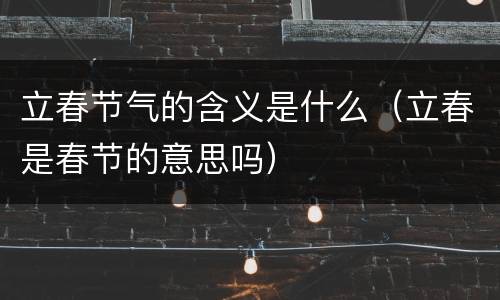 立春节气的含义是什么（立春是春节的意思吗）