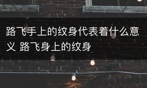 路飞手上的纹身代表着什么意义 路飞身上的纹身