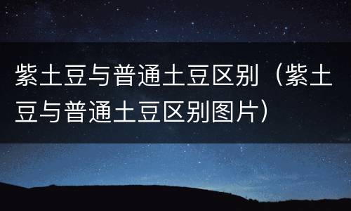 紫土豆与普通土豆区别（紫土豆与普通土豆区别图片）