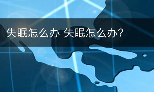 失眠怎么办 失眠怎么办?