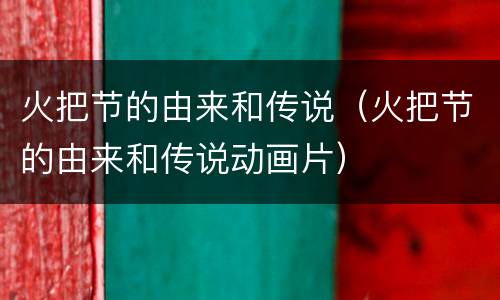 火把节的由来和传说（火把节的由来和传说动画片）