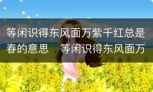 等闲识得东风面万紫千红总是春的意思   等闲识得东风面万紫千红总是春是什么意思